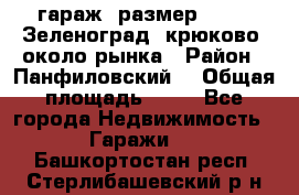 гараж, размер  6*4 , Зеленоград, крюково, около рынка › Район ­ Панфиловский  › Общая площадь ­ 24 - Все города Недвижимость » Гаражи   . Башкортостан респ.,Стерлибашевский р-н